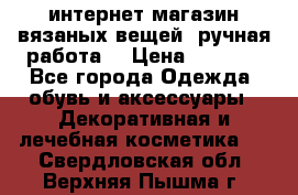 интернет-магазин вязаных вещей, ручная работа! › Цена ­ 1 700 - Все города Одежда, обувь и аксессуары » Декоративная и лечебная косметика   . Свердловская обл.,Верхняя Пышма г.